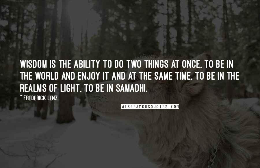 Frederick Lenz Quotes: Wisdom is the ability to do two things at once, to be in the world and enjoy it and at the same time, to be in the realms of light, to be in samadhi.