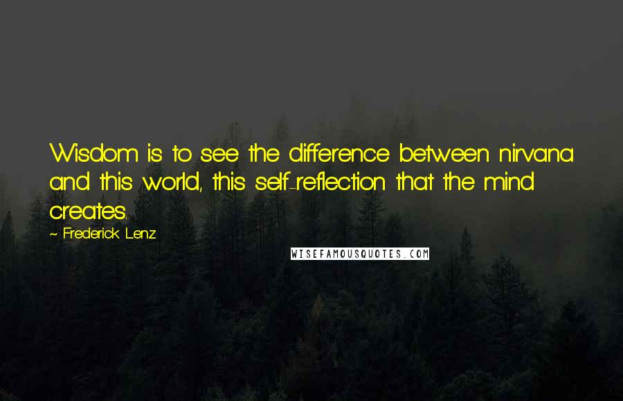 Frederick Lenz Quotes: Wisdom is to see the difference between nirvana and this world, this self-reflection that the mind creates.