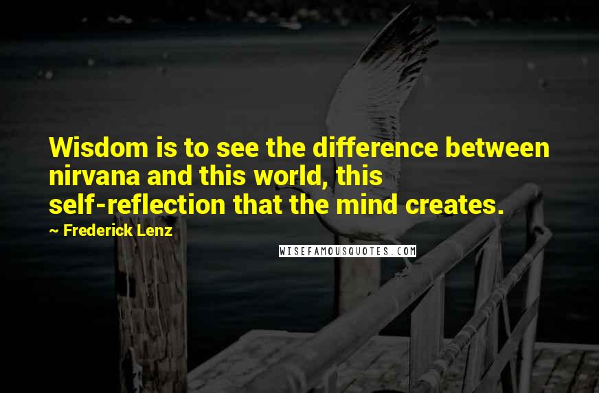 Frederick Lenz Quotes: Wisdom is to see the difference between nirvana and this world, this self-reflection that the mind creates.