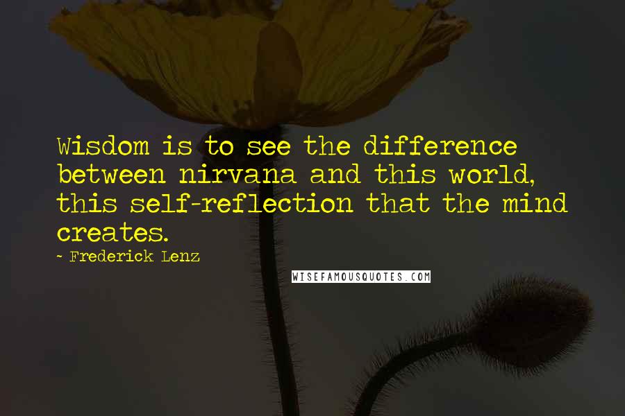 Frederick Lenz Quotes: Wisdom is to see the difference between nirvana and this world, this self-reflection that the mind creates.