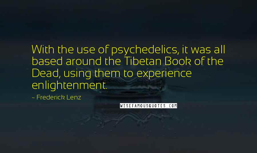 Frederick Lenz Quotes: With the use of psychedelics, it was all based around the Tibetan Book of the Dead, using them to experience enlightenment.
