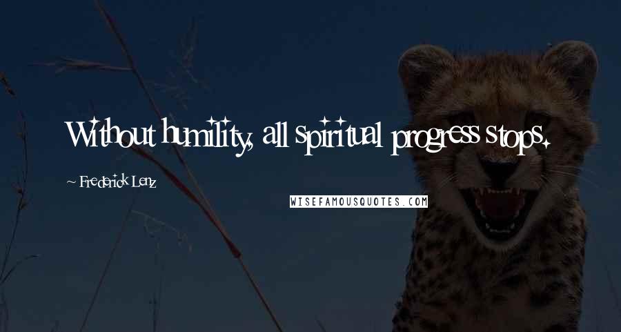 Frederick Lenz Quotes: Without humility, all spiritual progress stops.