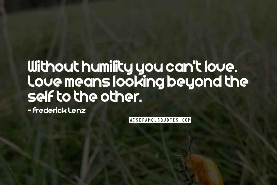 Frederick Lenz Quotes: Without humility you can't love. Love means looking beyond the self to the other.
