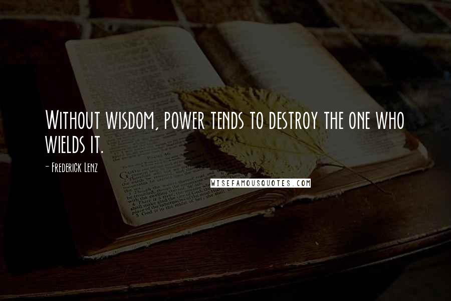 Frederick Lenz Quotes: Without wisdom, power tends to destroy the one who wields it.