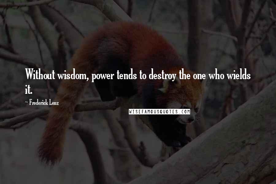 Frederick Lenz Quotes: Without wisdom, power tends to destroy the one who wields it.