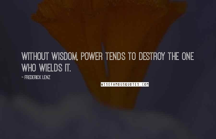 Frederick Lenz Quotes: Without wisdom, power tends to destroy the one who wields it.