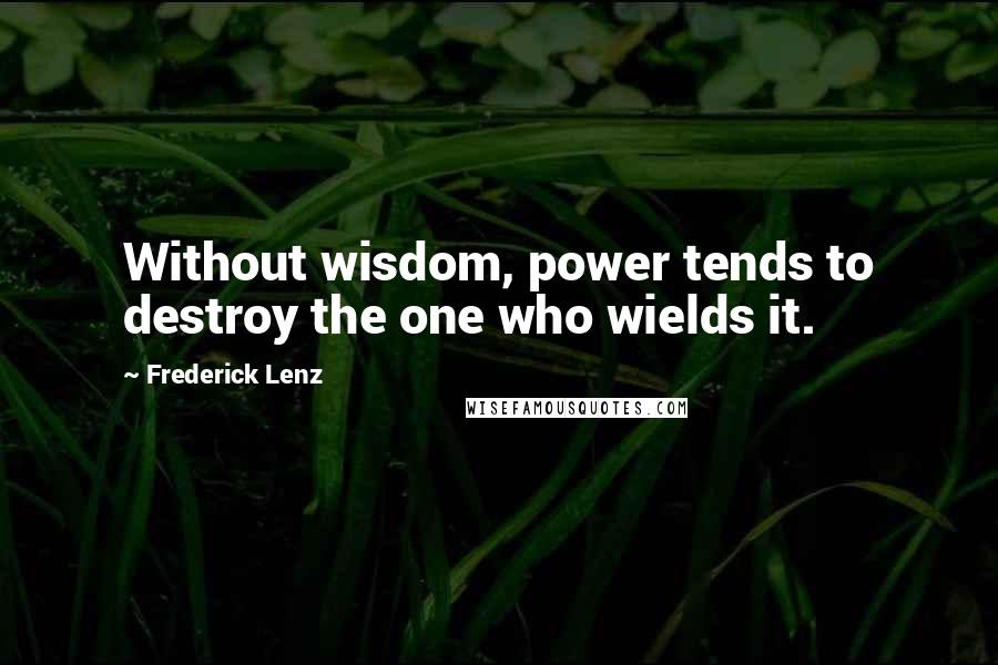Frederick Lenz Quotes: Without wisdom, power tends to destroy the one who wields it.