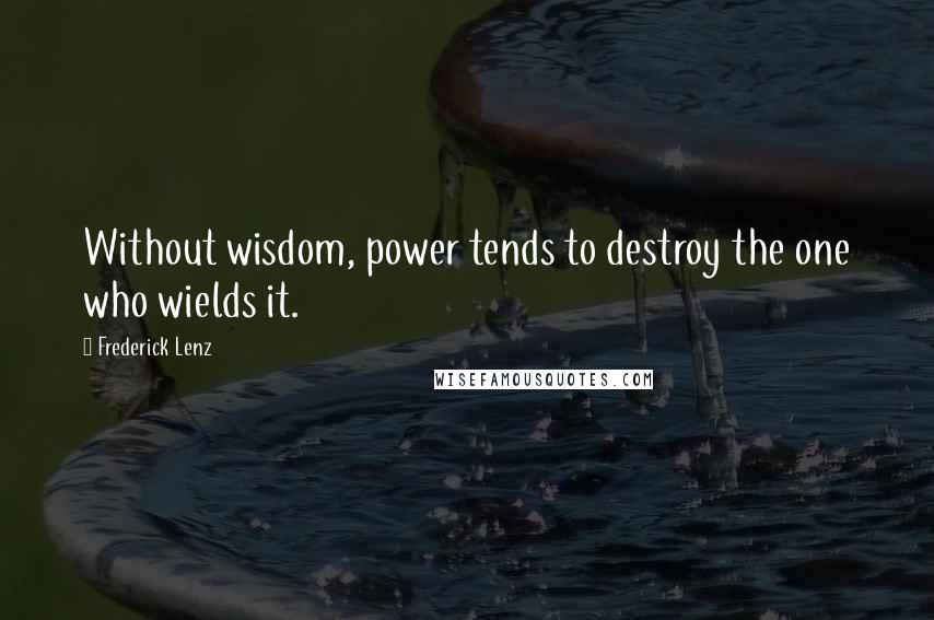 Frederick Lenz Quotes: Without wisdom, power tends to destroy the one who wields it.