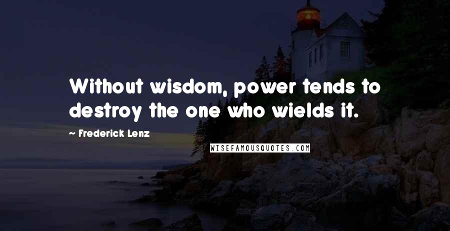 Frederick Lenz Quotes: Without wisdom, power tends to destroy the one who wields it.