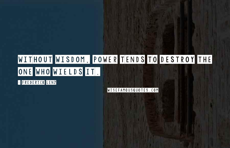 Frederick Lenz Quotes: Without wisdom, power tends to destroy the one who wields it.
