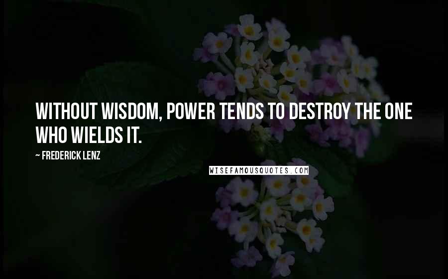 Frederick Lenz Quotes: Without wisdom, power tends to destroy the one who wields it.