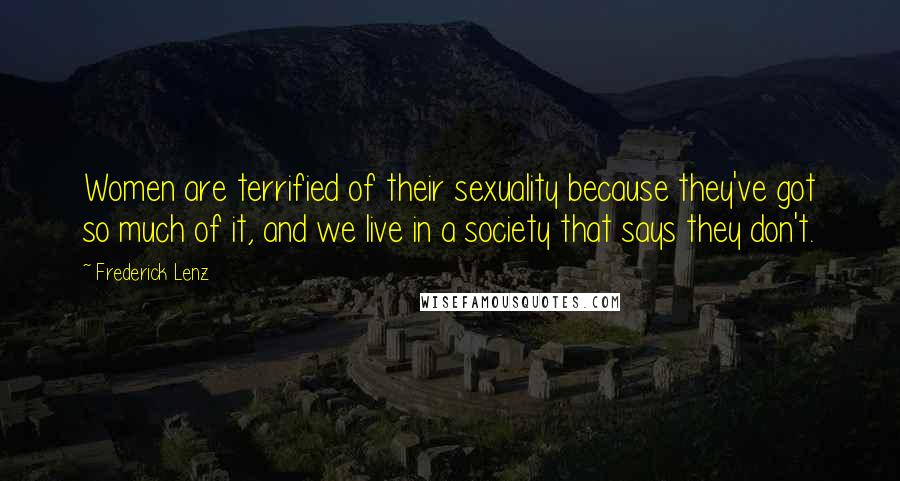 Frederick Lenz Quotes: Women are terrified of their sexuality because they've got so much of it, and we live in a society that says they don't.