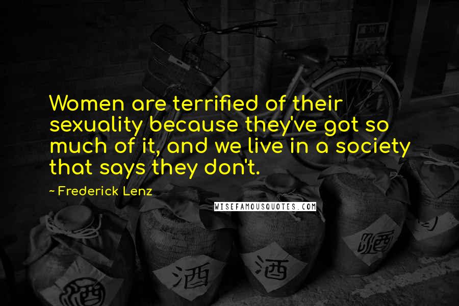 Frederick Lenz Quotes: Women are terrified of their sexuality because they've got so much of it, and we live in a society that says they don't.