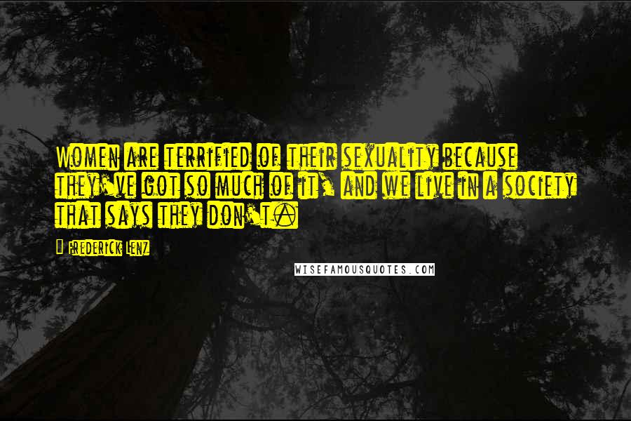 Frederick Lenz Quotes: Women are terrified of their sexuality because they've got so much of it, and we live in a society that says they don't.
