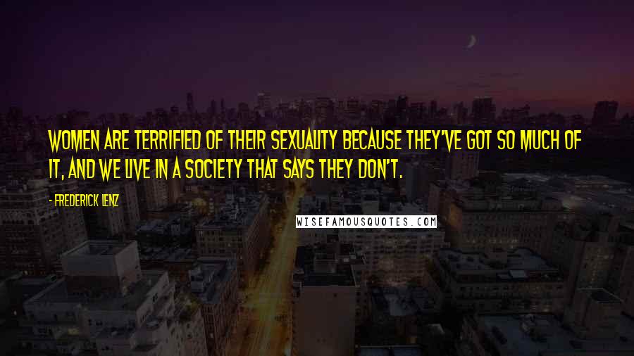 Frederick Lenz Quotes: Women are terrified of their sexuality because they've got so much of it, and we live in a society that says they don't.