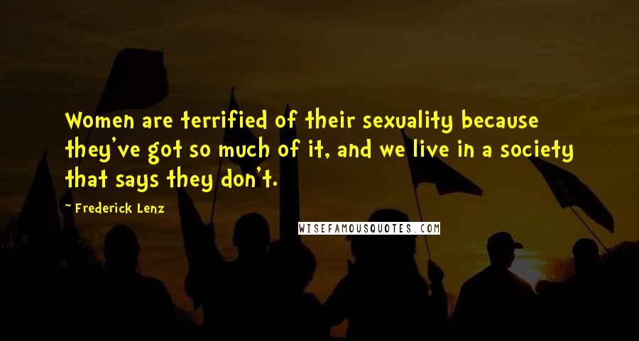 Frederick Lenz Quotes: Women are terrified of their sexuality because they've got so much of it, and we live in a society that says they don't.