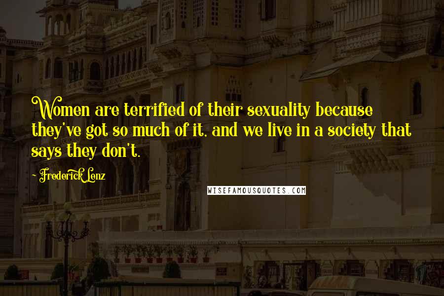 Frederick Lenz Quotes: Women are terrified of their sexuality because they've got so much of it, and we live in a society that says they don't.