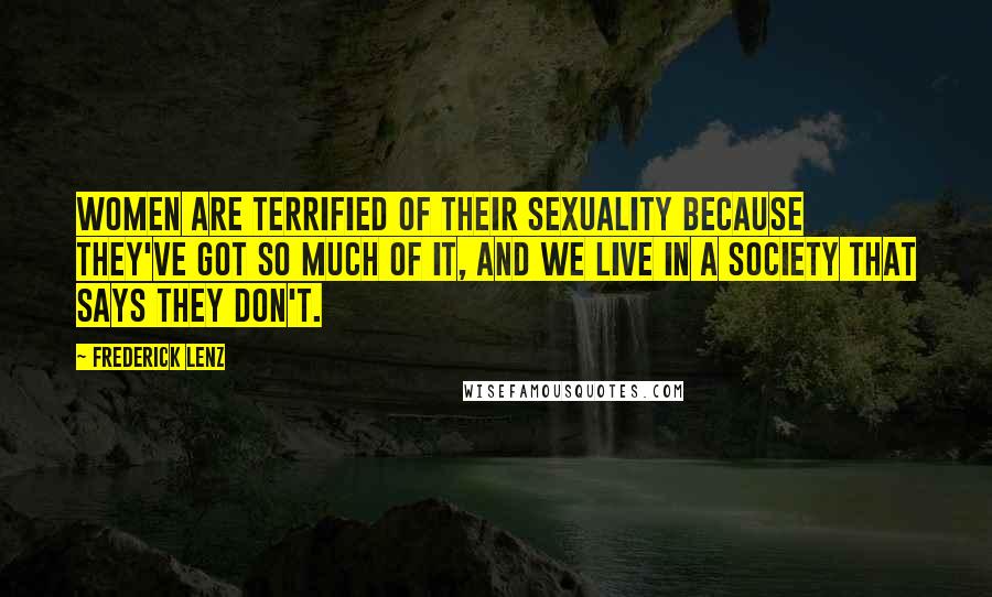 Frederick Lenz Quotes: Women are terrified of their sexuality because they've got so much of it, and we live in a society that says they don't.