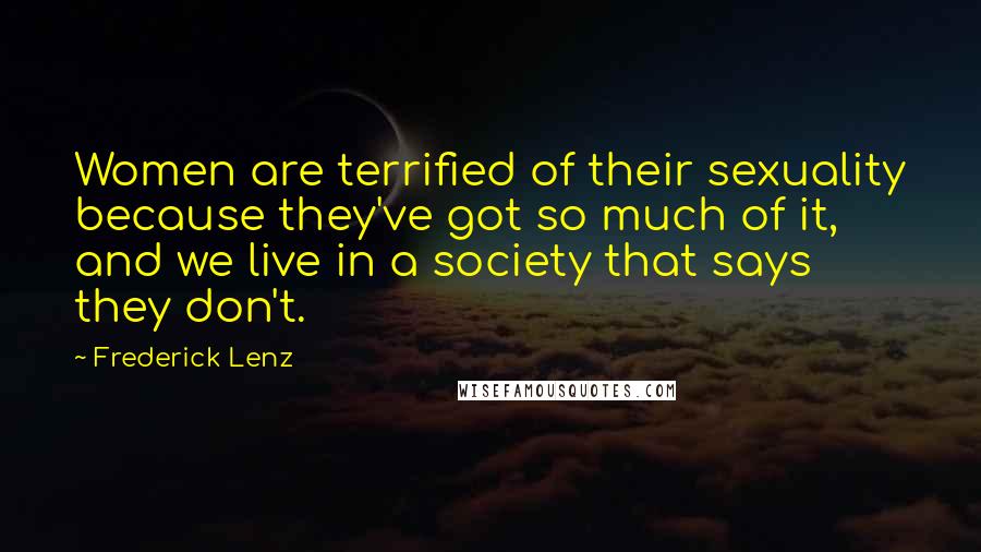 Frederick Lenz Quotes: Women are terrified of their sexuality because they've got so much of it, and we live in a society that says they don't.
