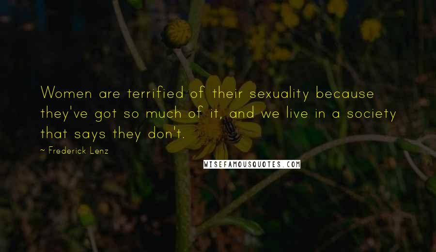 Frederick Lenz Quotes: Women are terrified of their sexuality because they've got so much of it, and we live in a society that says they don't.