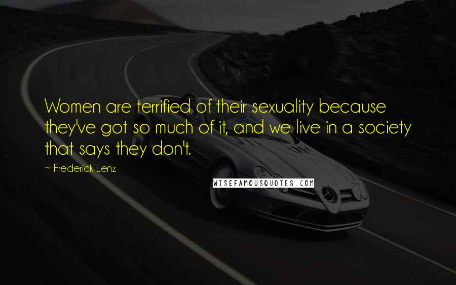 Frederick Lenz Quotes: Women are terrified of their sexuality because they've got so much of it, and we live in a society that says they don't.