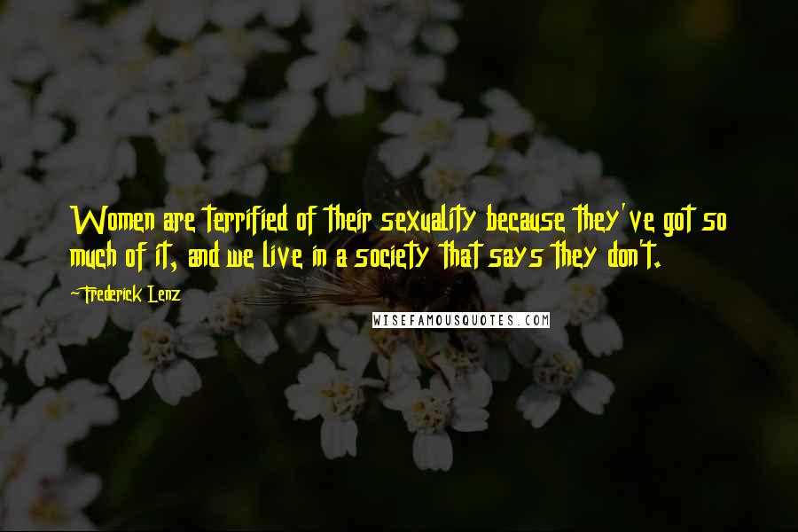 Frederick Lenz Quotes: Women are terrified of their sexuality because they've got so much of it, and we live in a society that says they don't.