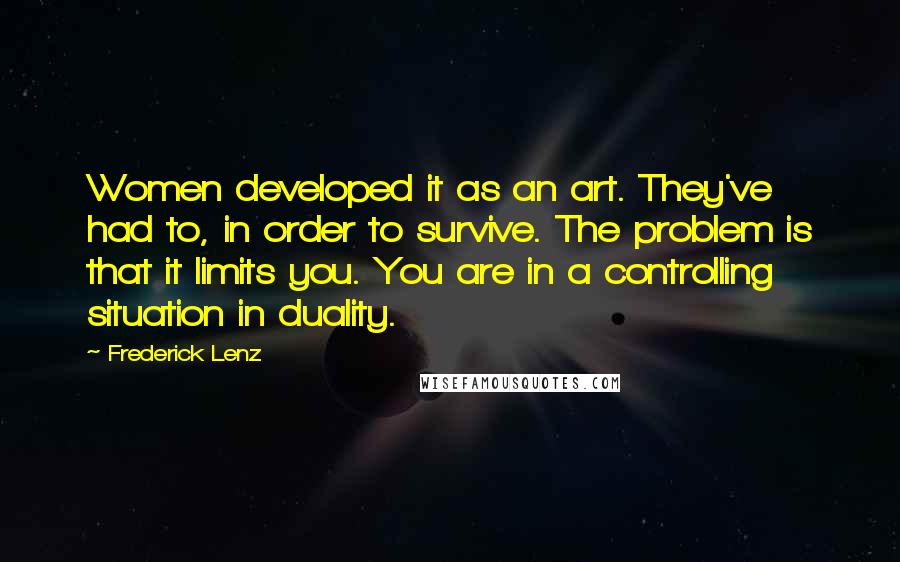 Frederick Lenz Quotes: Women developed it as an art. They've had to, in order to survive. The problem is that it limits you. You are in a controlling situation in duality.