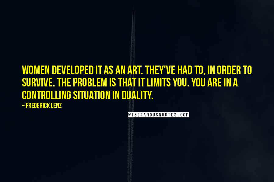 Frederick Lenz Quotes: Women developed it as an art. They've had to, in order to survive. The problem is that it limits you. You are in a controlling situation in duality.