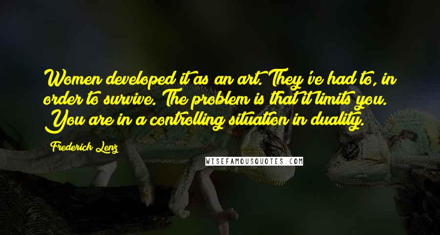 Frederick Lenz Quotes: Women developed it as an art. They've had to, in order to survive. The problem is that it limits you. You are in a controlling situation in duality.