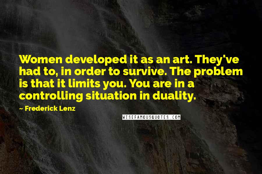 Frederick Lenz Quotes: Women developed it as an art. They've had to, in order to survive. The problem is that it limits you. You are in a controlling situation in duality.