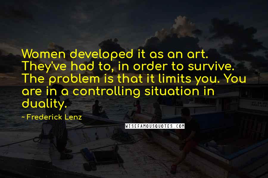 Frederick Lenz Quotes: Women developed it as an art. They've had to, in order to survive. The problem is that it limits you. You are in a controlling situation in duality.