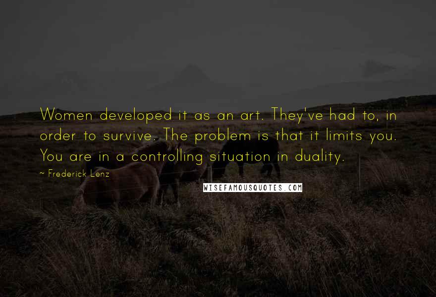 Frederick Lenz Quotes: Women developed it as an art. They've had to, in order to survive. The problem is that it limits you. You are in a controlling situation in duality.