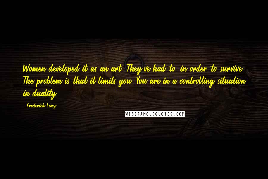 Frederick Lenz Quotes: Women developed it as an art. They've had to, in order to survive. The problem is that it limits you. You are in a controlling situation in duality.