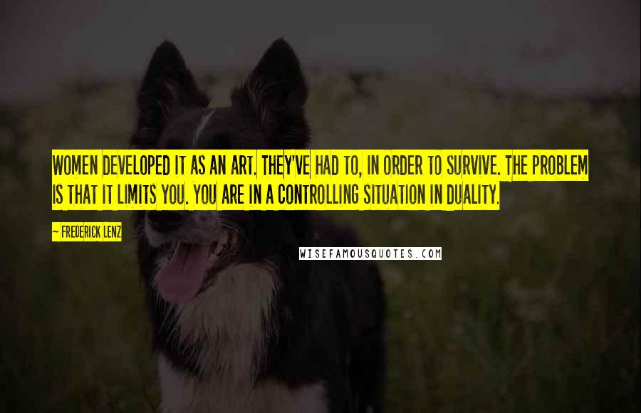 Frederick Lenz Quotes: Women developed it as an art. They've had to, in order to survive. The problem is that it limits you. You are in a controlling situation in duality.