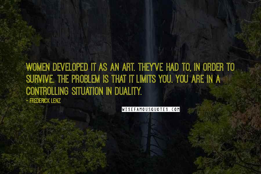 Frederick Lenz Quotes: Women developed it as an art. They've had to, in order to survive. The problem is that it limits you. You are in a controlling situation in duality.