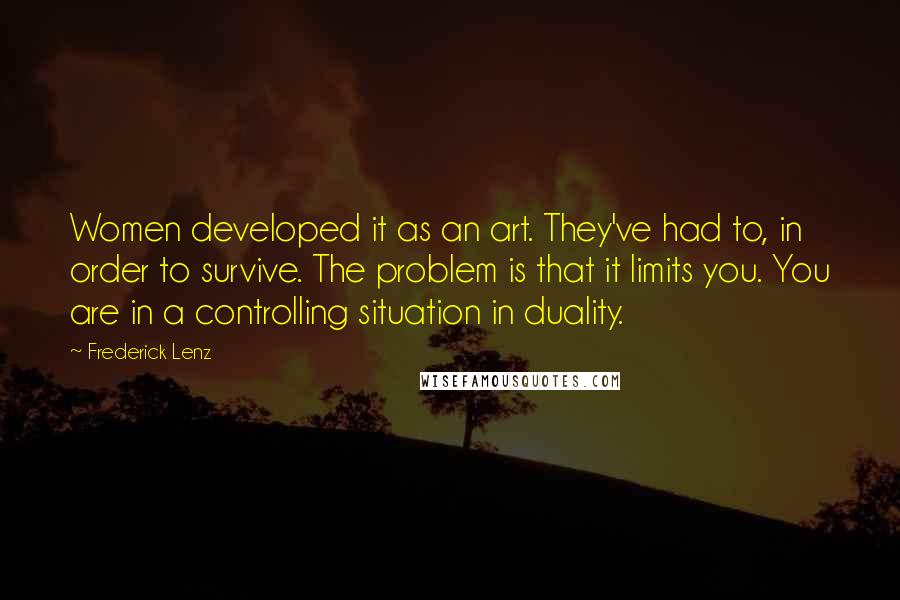 Frederick Lenz Quotes: Women developed it as an art. They've had to, in order to survive. The problem is that it limits you. You are in a controlling situation in duality.