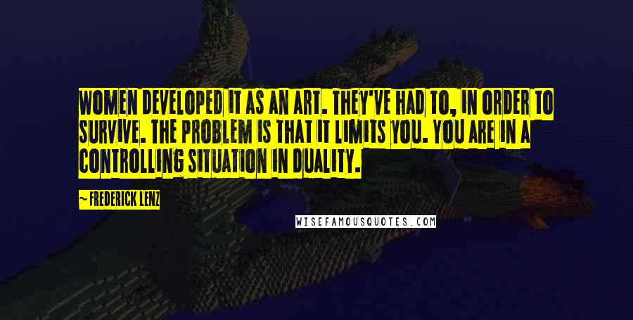 Frederick Lenz Quotes: Women developed it as an art. They've had to, in order to survive. The problem is that it limits you. You are in a controlling situation in duality.