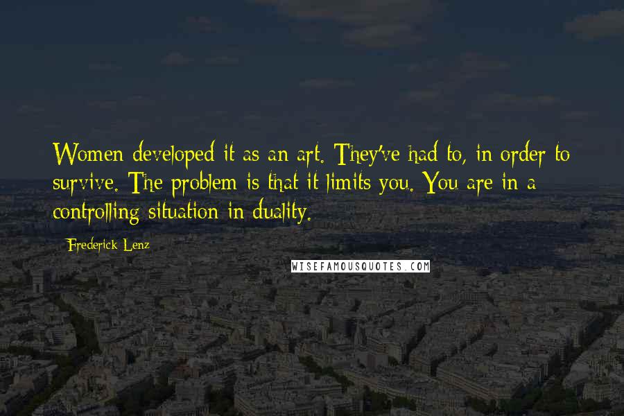 Frederick Lenz Quotes: Women developed it as an art. They've had to, in order to survive. The problem is that it limits you. You are in a controlling situation in duality.