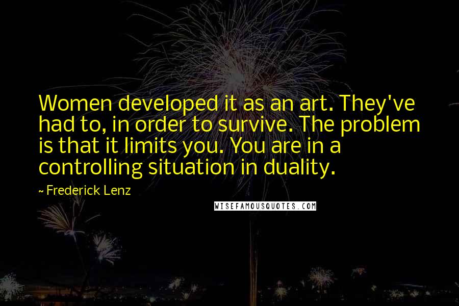 Frederick Lenz Quotes: Women developed it as an art. They've had to, in order to survive. The problem is that it limits you. You are in a controlling situation in duality.
