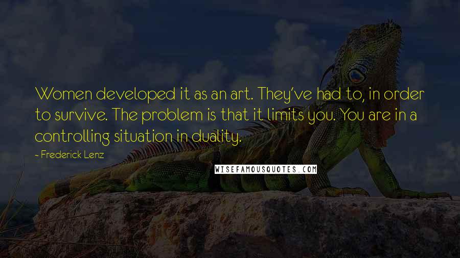 Frederick Lenz Quotes: Women developed it as an art. They've had to, in order to survive. The problem is that it limits you. You are in a controlling situation in duality.