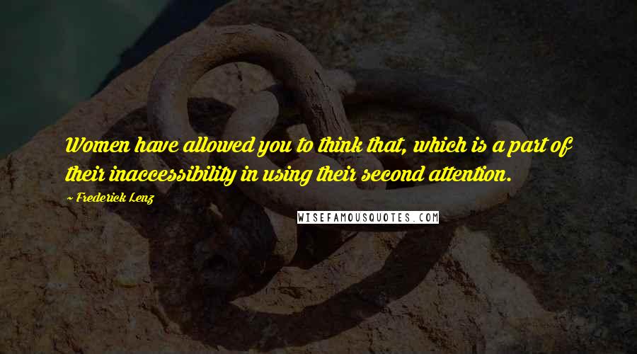 Frederick Lenz Quotes: Women have allowed you to think that, which is a part of their inaccessibility in using their second attention.