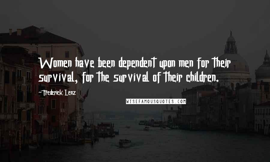 Frederick Lenz Quotes: Women have been dependent upon men for their survival, for the survival of their children.