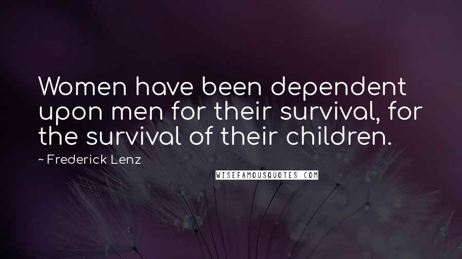 Frederick Lenz Quotes: Women have been dependent upon men for their survival, for the survival of their children.