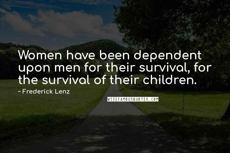 Frederick Lenz Quotes: Women have been dependent upon men for their survival, for the survival of their children.