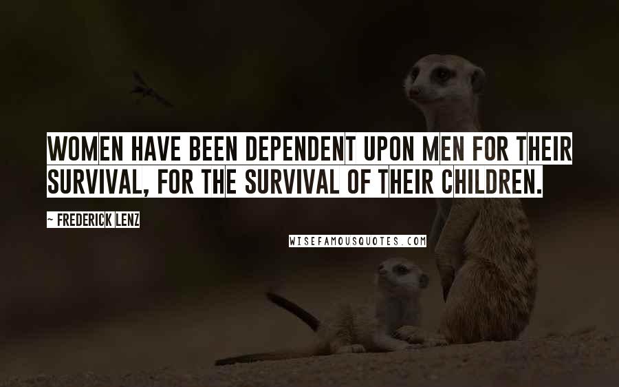 Frederick Lenz Quotes: Women have been dependent upon men for their survival, for the survival of their children.