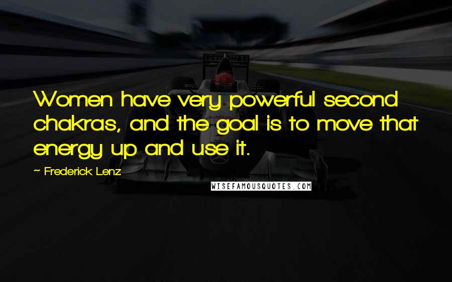 Frederick Lenz Quotes: Women have very powerful second chakras, and the goal is to move that energy up and use it.