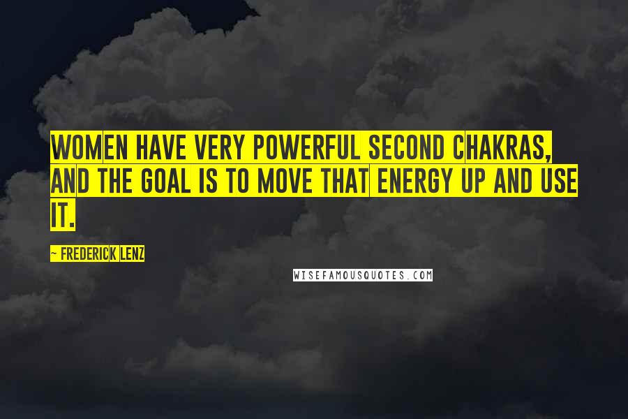Frederick Lenz Quotes: Women have very powerful second chakras, and the goal is to move that energy up and use it.