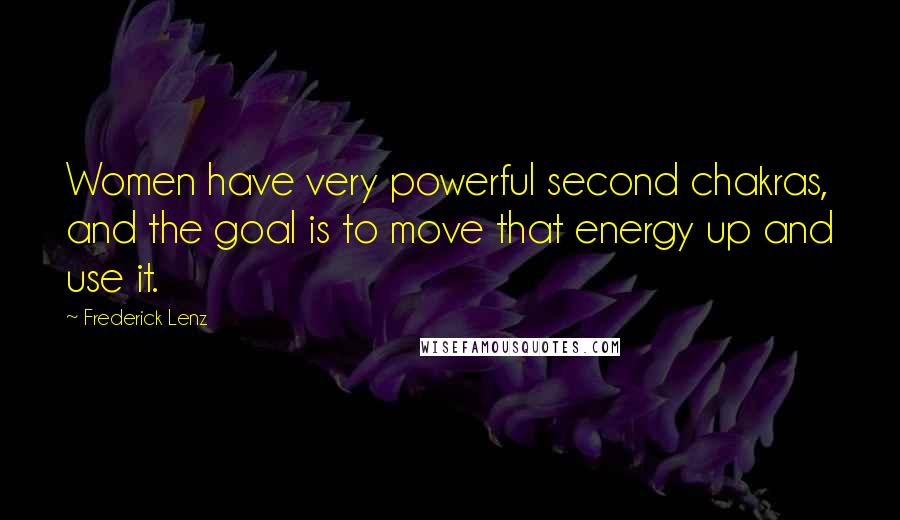 Frederick Lenz Quotes: Women have very powerful second chakras, and the goal is to move that energy up and use it.