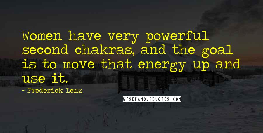 Frederick Lenz Quotes: Women have very powerful second chakras, and the goal is to move that energy up and use it.