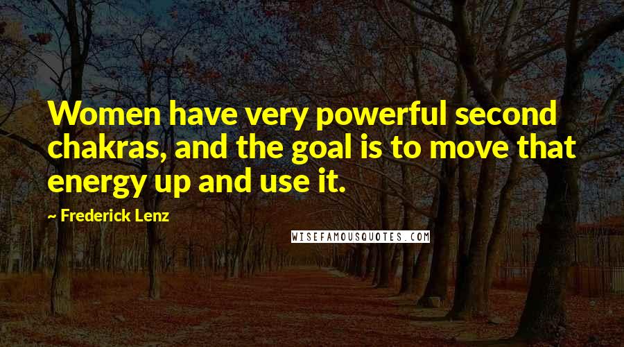 Frederick Lenz Quotes: Women have very powerful second chakras, and the goal is to move that energy up and use it.